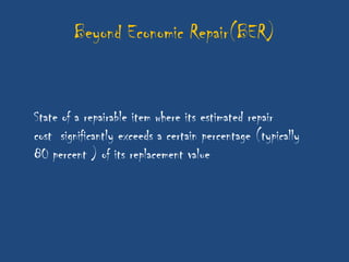 Beyond Economic Repair(BER)


State of a repairable item where its estimated repair
cost significantly exceeds a certain percentage (typically
80 percent ) of its replacement value
 