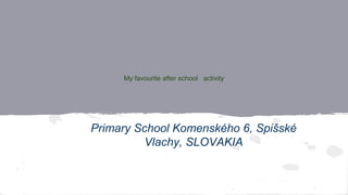 My favourite after school activity
Primary School Komenského 6, Spišské
Vlachy, SLOVAKIA
 