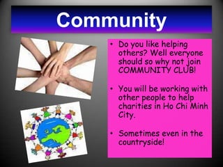 Community
    • Do you like helping
      others? Well everyone
      should so why not join
      COMMUNITY CLUB!

    • You will be working with
      other people to help
      charities in Ho Chi Minh
      City.

    • Sometimes even in the
      countryside!
 