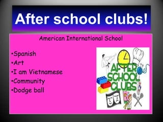 After school clubs!
        American International School

•Spanish
•Art
•I am Vietnamese
•Community
•Dodge ball
 