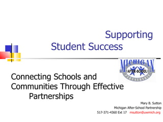   Supporting Student Success Mary B. Sutton Michigan After-School Partnership 517-371-4360 Ext 17  [email_address]   Connecting Schools and Communities Through Effective  Partnerships 