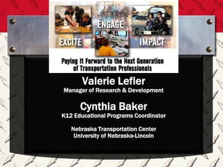 Valerie Lefler
Manager of Research & Development

      Cynthia Baker
K12 Educational Programs Coordinator

   Nebraska Transportation Center
    University of Nebraska-Lincoln
 
