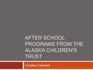 AFTER SCHOOL
PROGRAMS FROM THE
ALASKA CHILDREN'S
TRUST
Charles Clement
 