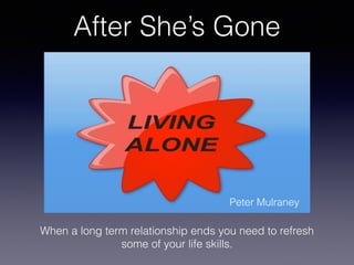 When a long term relationship ends you need to refresh
some of your life skills.
Peter Mulraney
 