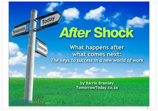 After Shock
                 What happens after
                 what comes next:
         The keys to success in a new world of work




                      by Barrie Bramley
                    TomorrowToday.co.za


.co.za

                                                      1
 