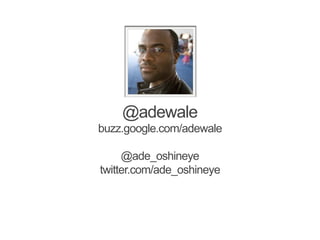 @adewale
buzz.google.com/adewale

     @ade_oshineye
twitter.com/ade_oshineye
 
