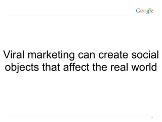 Viral marketing can create social
objects that affect the real world



                                19
 