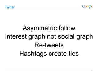 Twitter




      Asymmetric follow
Interest graph not social graph
           Re-tweets
     Hashtags create ties

                              24
 