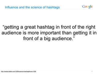 Influence and the science of hashtags




“getting a great hashtag in front of the right
audience is more important than getting it in
          front of a big audience.”




http://media.twitter.com/1058/science-hashtag#more-1058   26
 