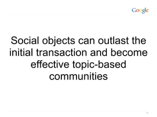 Social objects can outlast the
initial transaction and become
      effective topic-based
           communities


                              28
 
