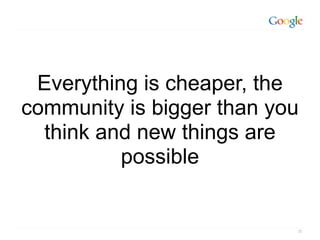 Everything is cheaper, the
community is bigger than you
  think and new things are
          possible


                           35
 