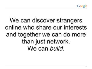 We can discover strangers
online who share our interests
and together we can do more
      than just network.
        We can build.

                             43
 