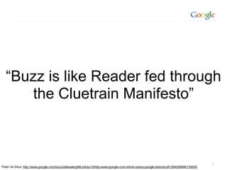 “Buzz is like Reader fed through
      the Cluetrain Manifesto”



                                                                                                                                     5
Peter da Silva: http://www.google.com/buzz/adewale/gMLtv6oju15/http-www-google-com-intl-en-press-google-directory#1294269686135000
 