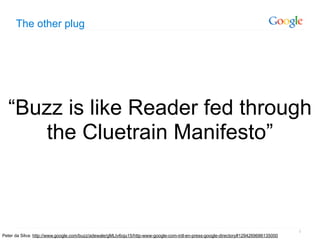 The other plug




  “Buzz is like Reader fed through
      the Cluetrain Manifesto”



                                                                                                                                     5
Peter da Silva: http://www.google.com/buzz/adewale/gMLtv6oju15/http-www-google-com-intl-en-press-google-directory#1294269686135000
 