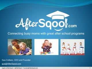 1angel.co/AfterSqool | @AfterSqool | founder@AfterSqool.com
Gus Collazo, CEO and Founder
gus@AfterSqool.com
Connecting busy moms with great after school programs
 