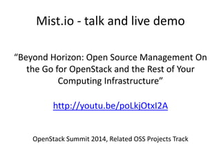 Mist.io - talk and live demo 
“Beyond Horizon: Open Source Management On 
the Go for OpenStack and the Rest of Your 
Computing Infrastructure” 
http://youtu.be/poLkjOtxI2A 
OpenStack Summit 2014, Related OSS Projects Track 
 