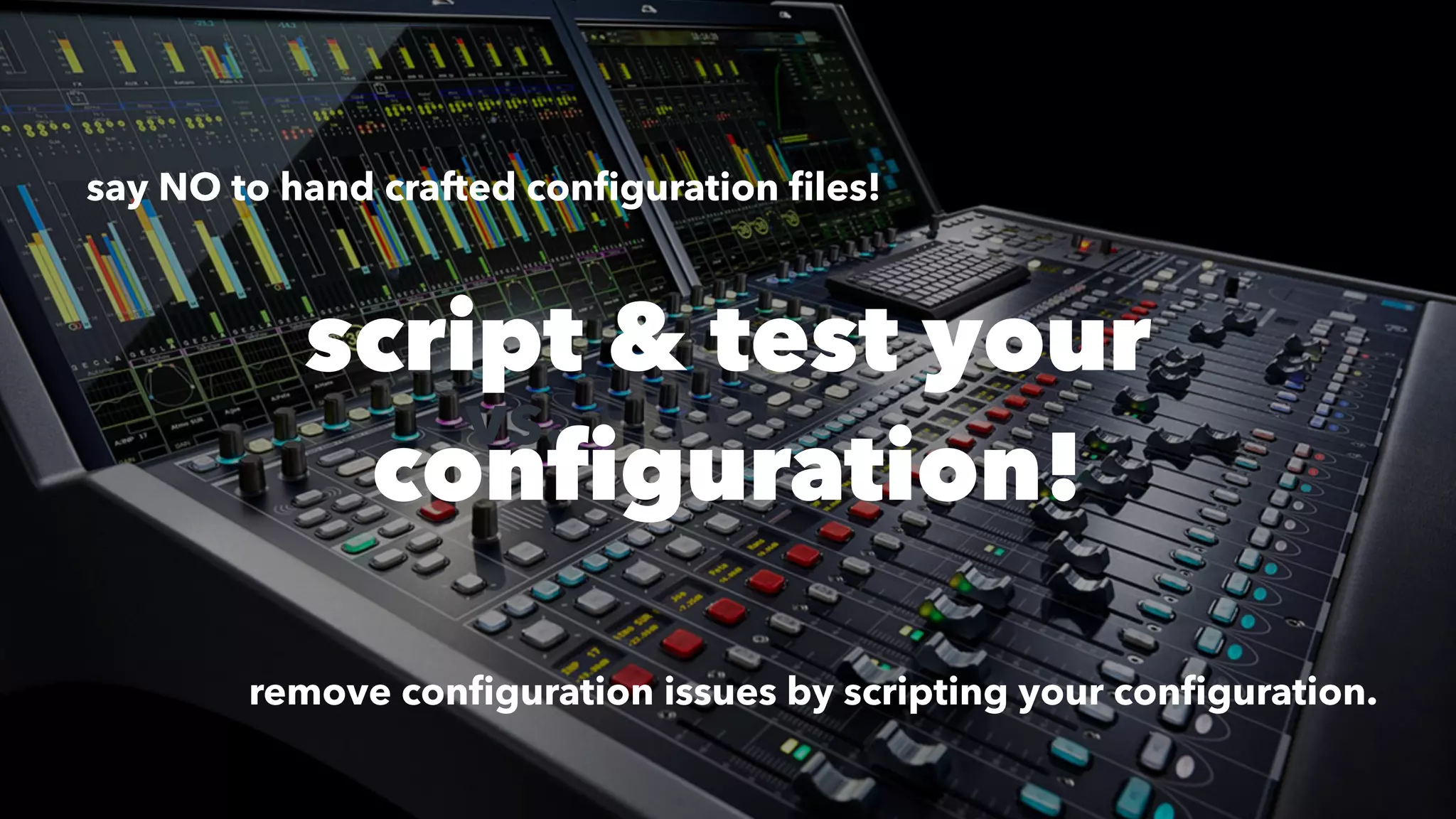 vs.
script & test your
configuration!
say NO to hand crafted conﬁguration ﬁles!
remove conﬁguration issues by scripting your conﬁguration.
 