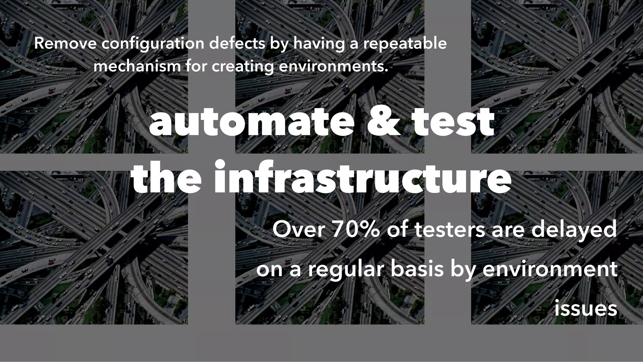 automate & test
the infrastructure
Remove conﬁguration defects by having a repeatable
mechanism for creating environments.
Over 70% of testers are delayed
on a regular basis by environment
issues
 