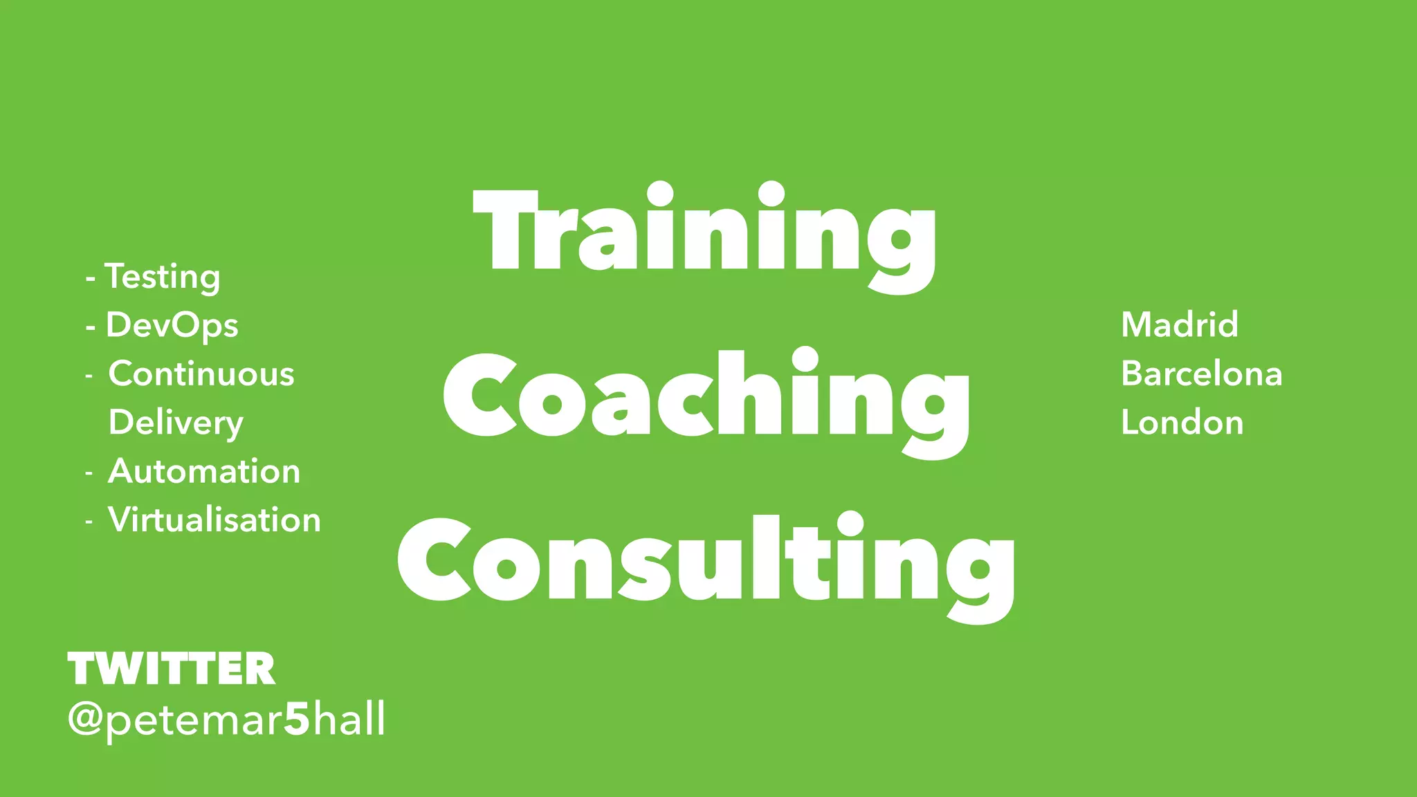 Training
Coaching
Consulting
Madrid
Barcelona
London
- Testing
- DevOps
- Continuous
Delivery
- Automation
- Virtualisation
TWITTER
@petemar5hall
 