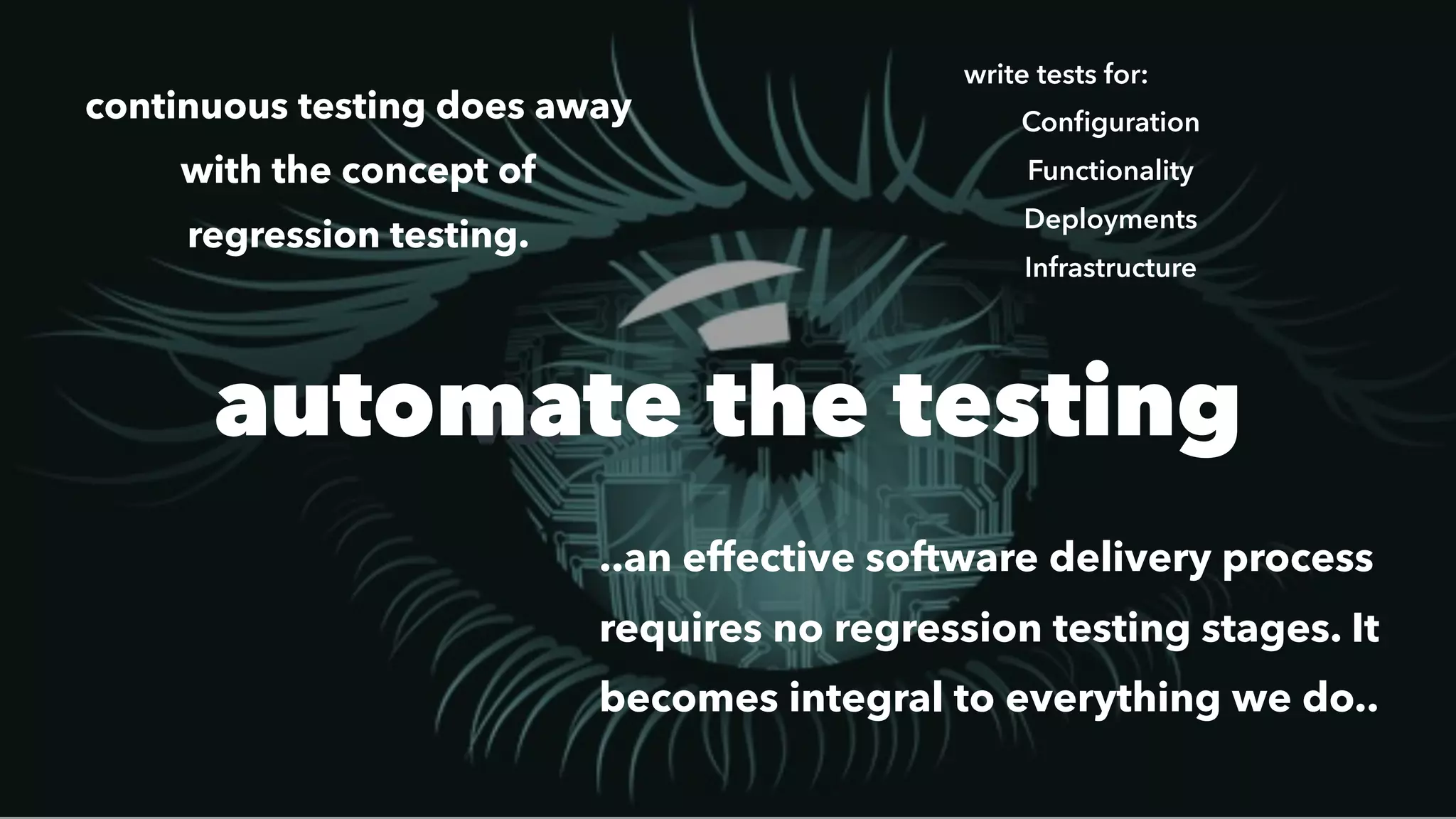 vs.automate the testing
continuous testing does away
with the concept of
regression testing.
..an effective software delivery process
requires no regression testing stages. It
becomes integral to everything we do..
write tests for:
Conﬁguration
Functionality
Deployments
Infrastructure
 