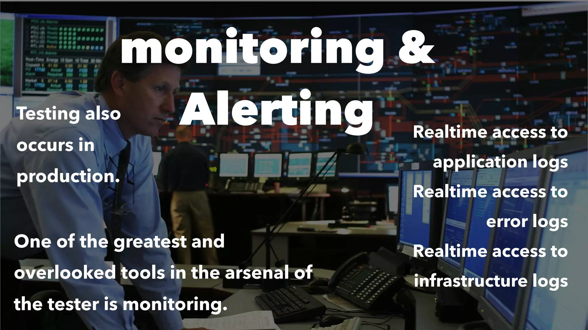 monitoring &
Alerting
One of the greatest and
overlooked tools in the arsenal of
the tester is monitoring.
Realtime access to
application logs
Realtime access to
error logs
Realtime access to
infrastructure logs
Testing also
occurs in
production.
 