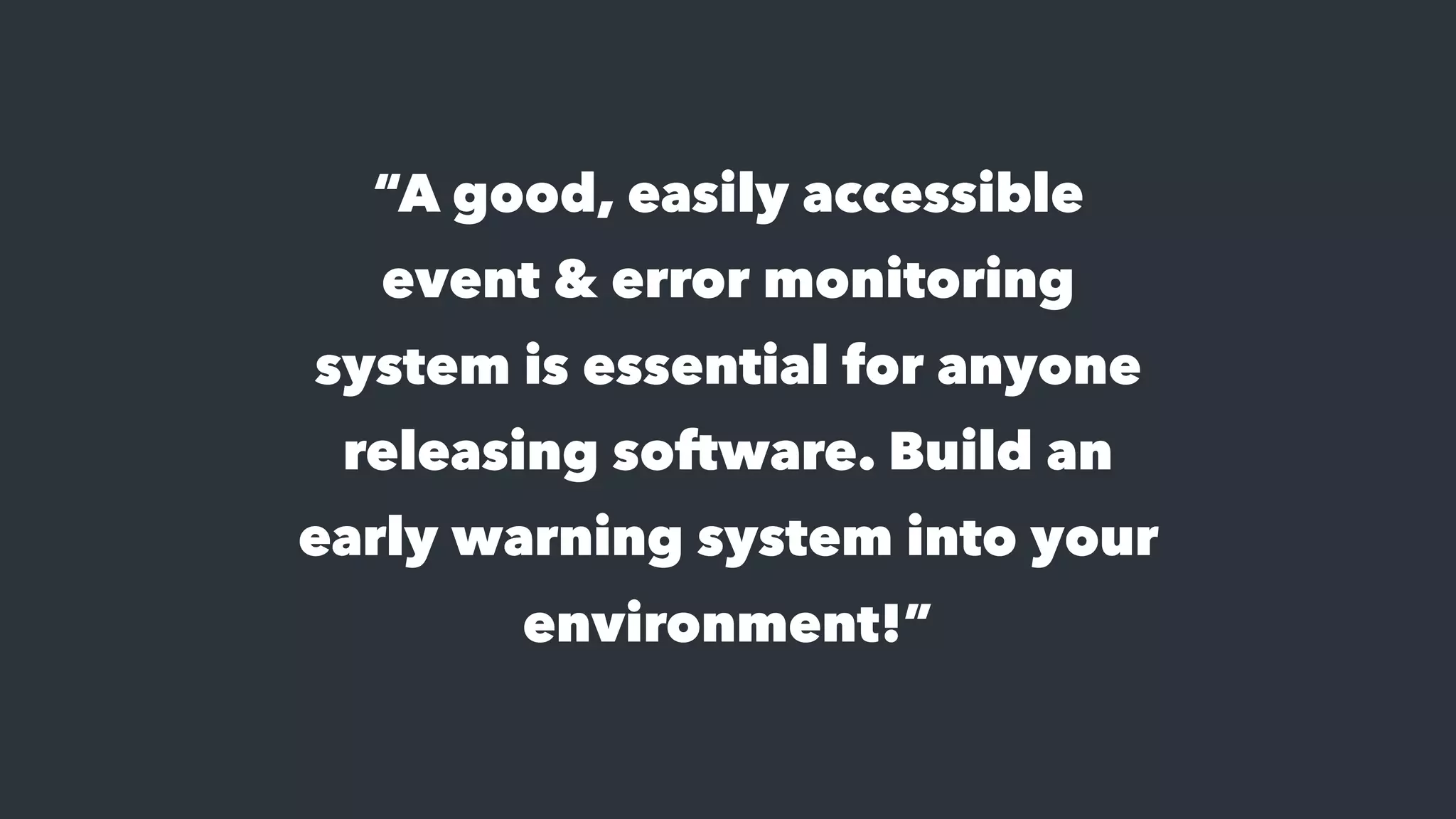 “A good, easily accessible
event & error monitoring
system is essential for anyone
releasing software. Build an
early warning system into your
environment!”
 