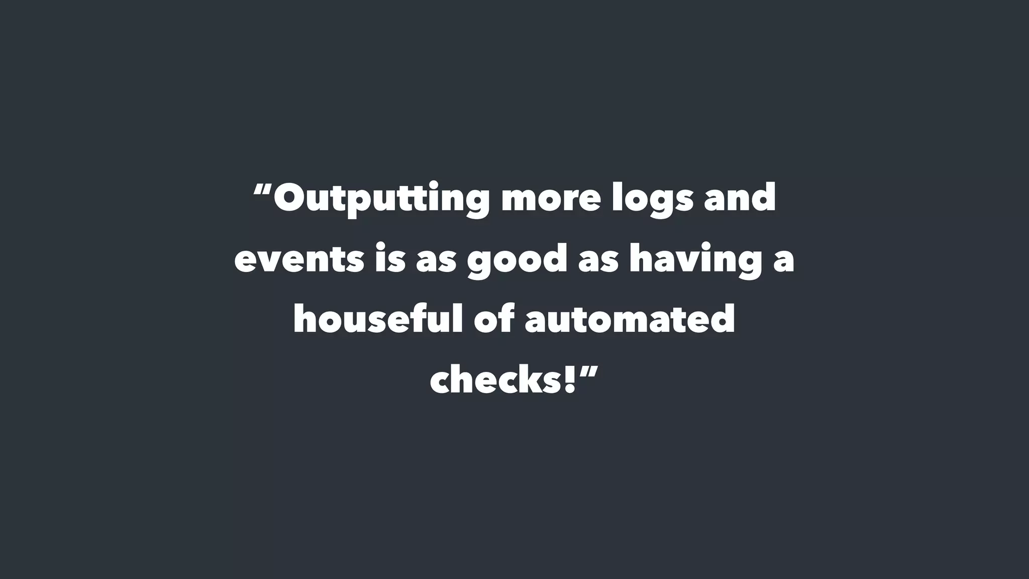 “Outputting more logs and
events is as good as having a
houseful of automated
checks!”
 