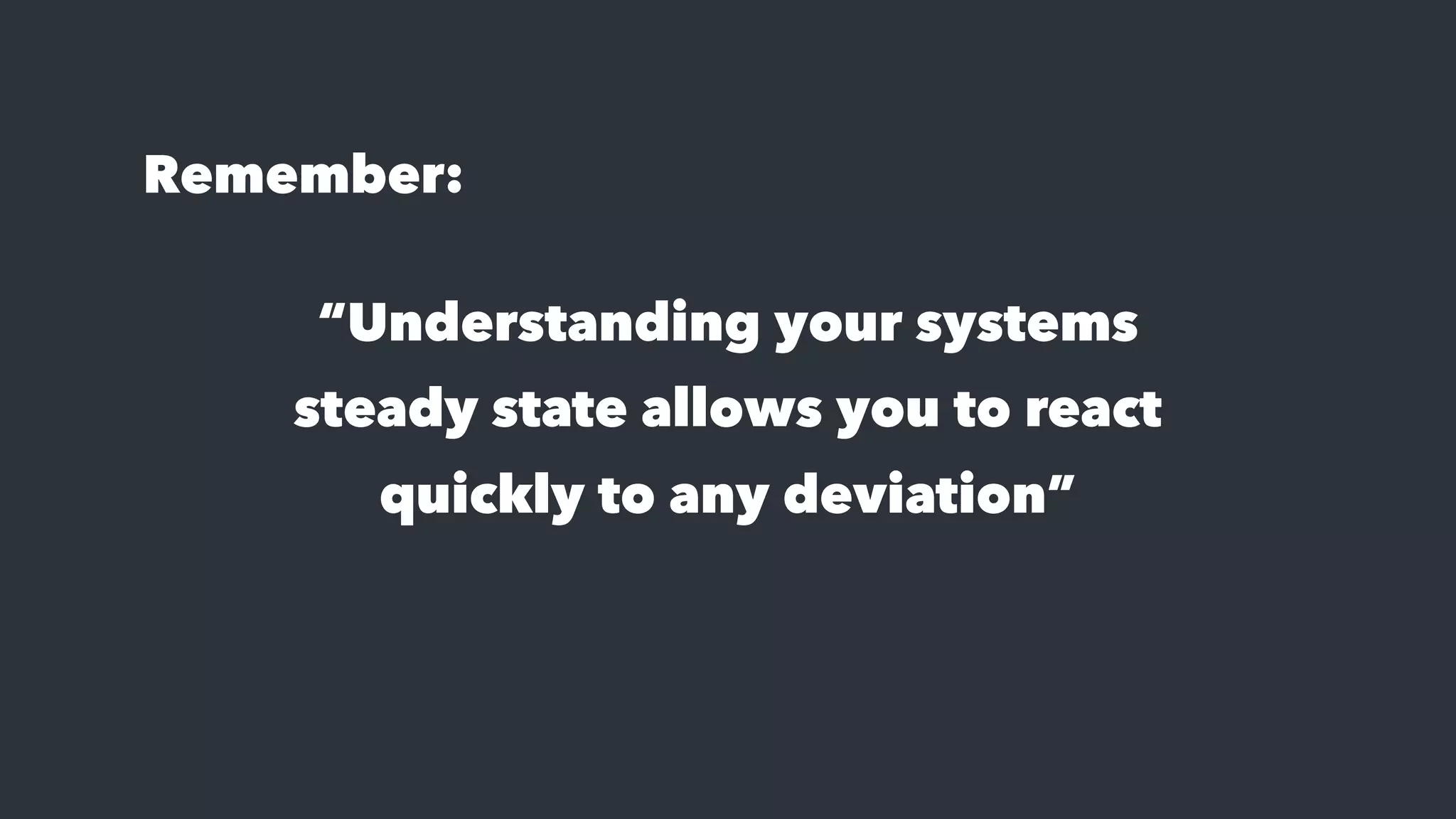 “Understanding your systems
steady state allows you to react
quickly to any deviation”
Remember:
 