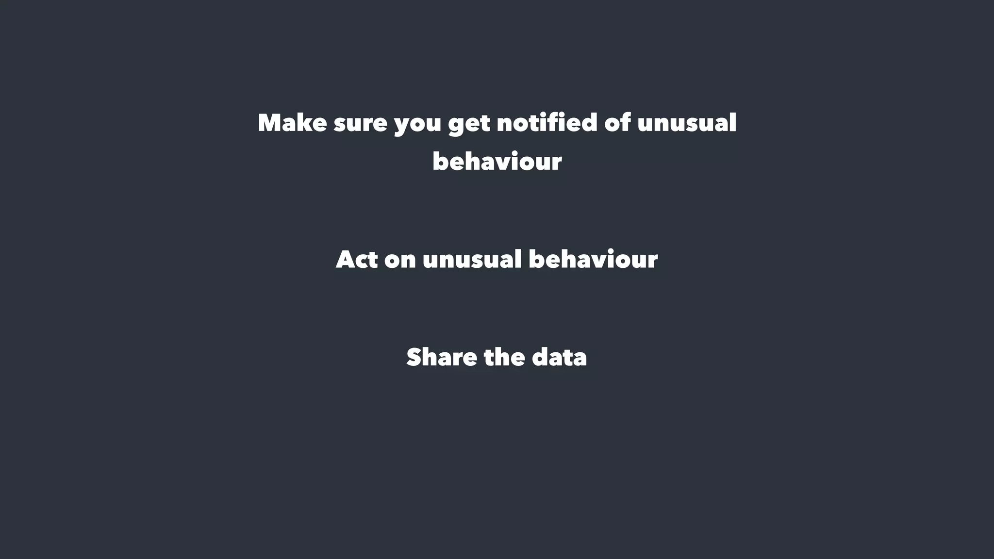 Make sure you get notified of unusual
behaviour
Act on unusual behaviour
Share the data
 