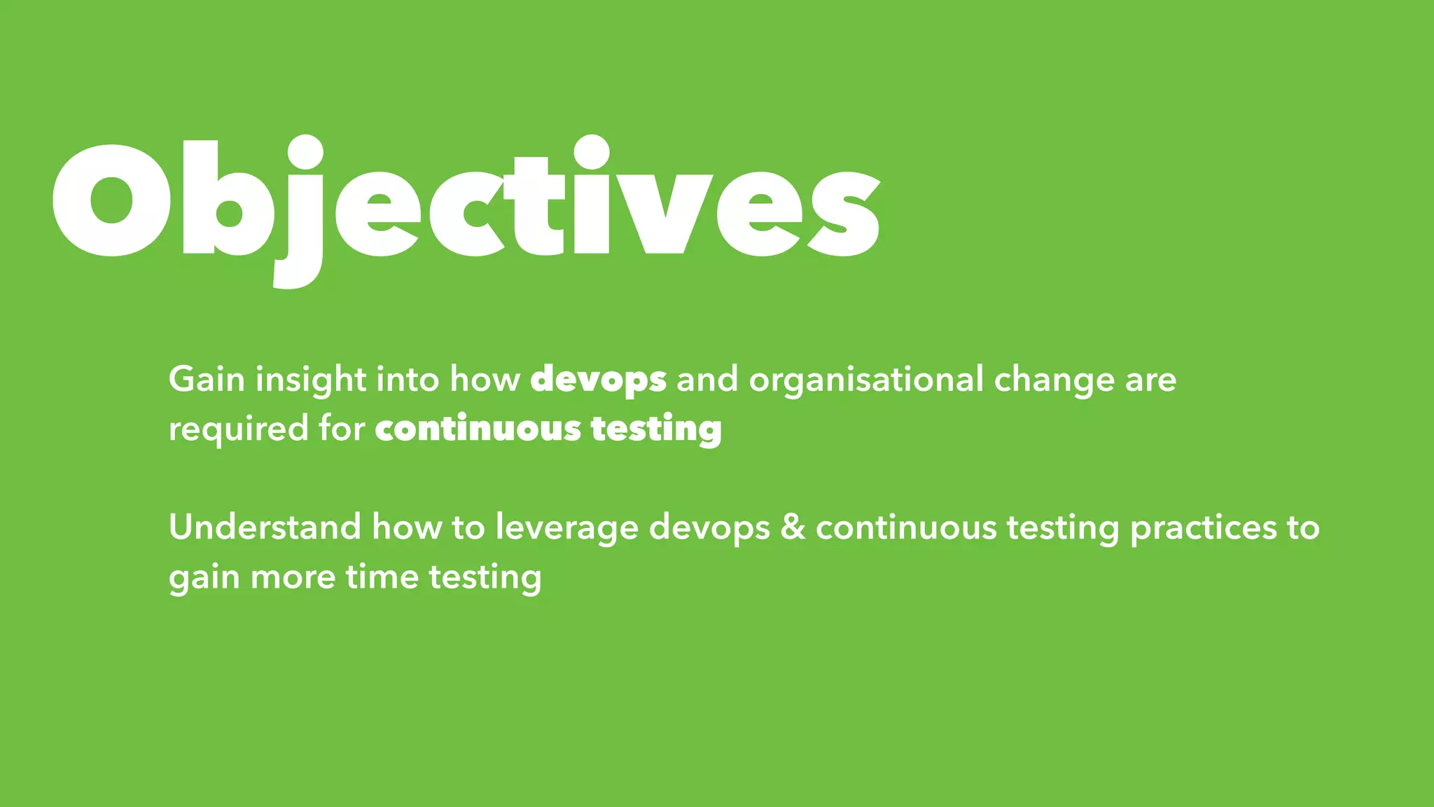 Gain insight into how devops and organisational change are
required for continuous testing
Understand how to leverage devops & continuous testing practices to
gain more time testing
Objectives
 
