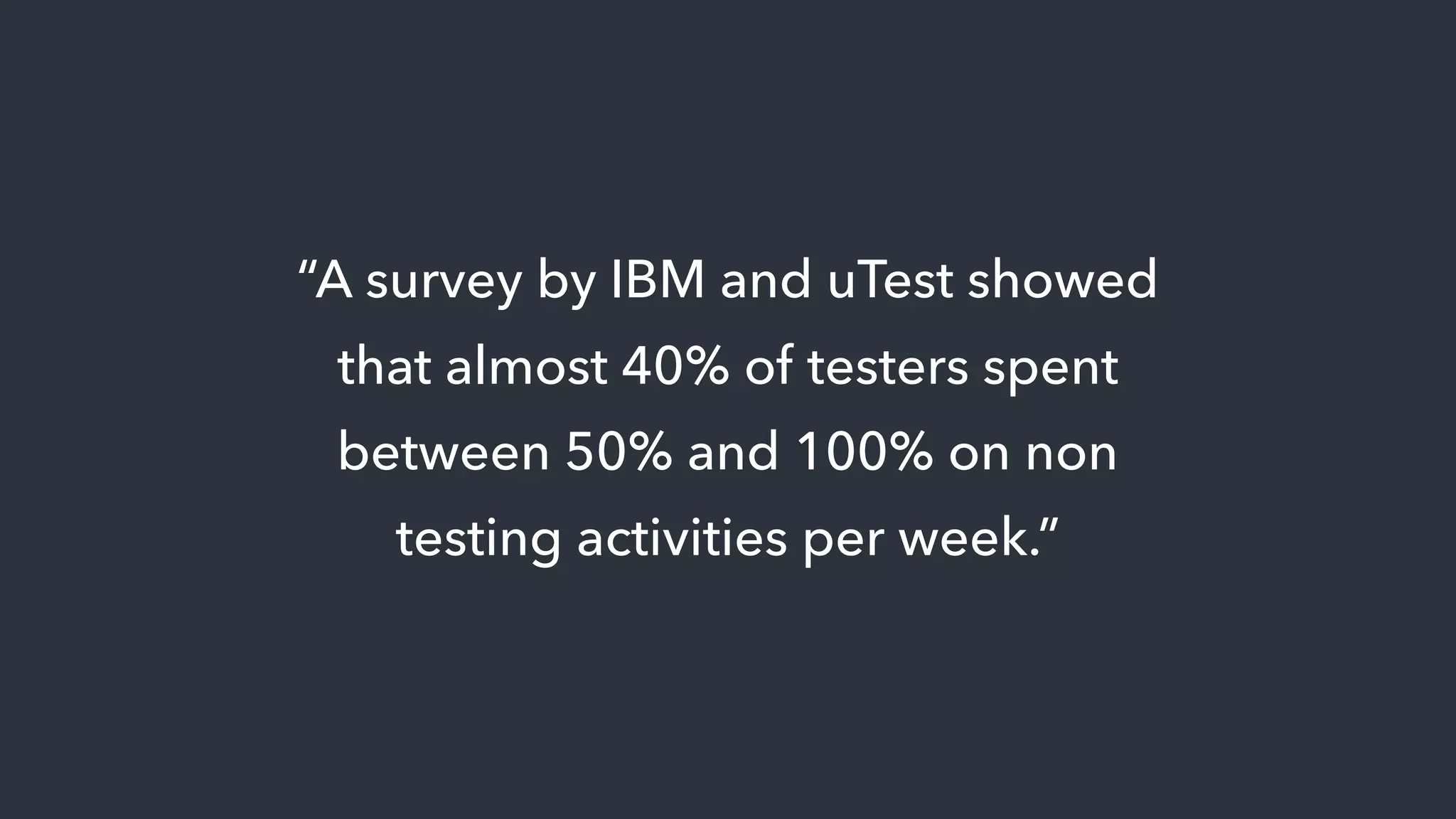 “A survey by IBM and uTest showed
that almost 40% of testers spent
between 50% and 100% on non
testing activities per week.”
 