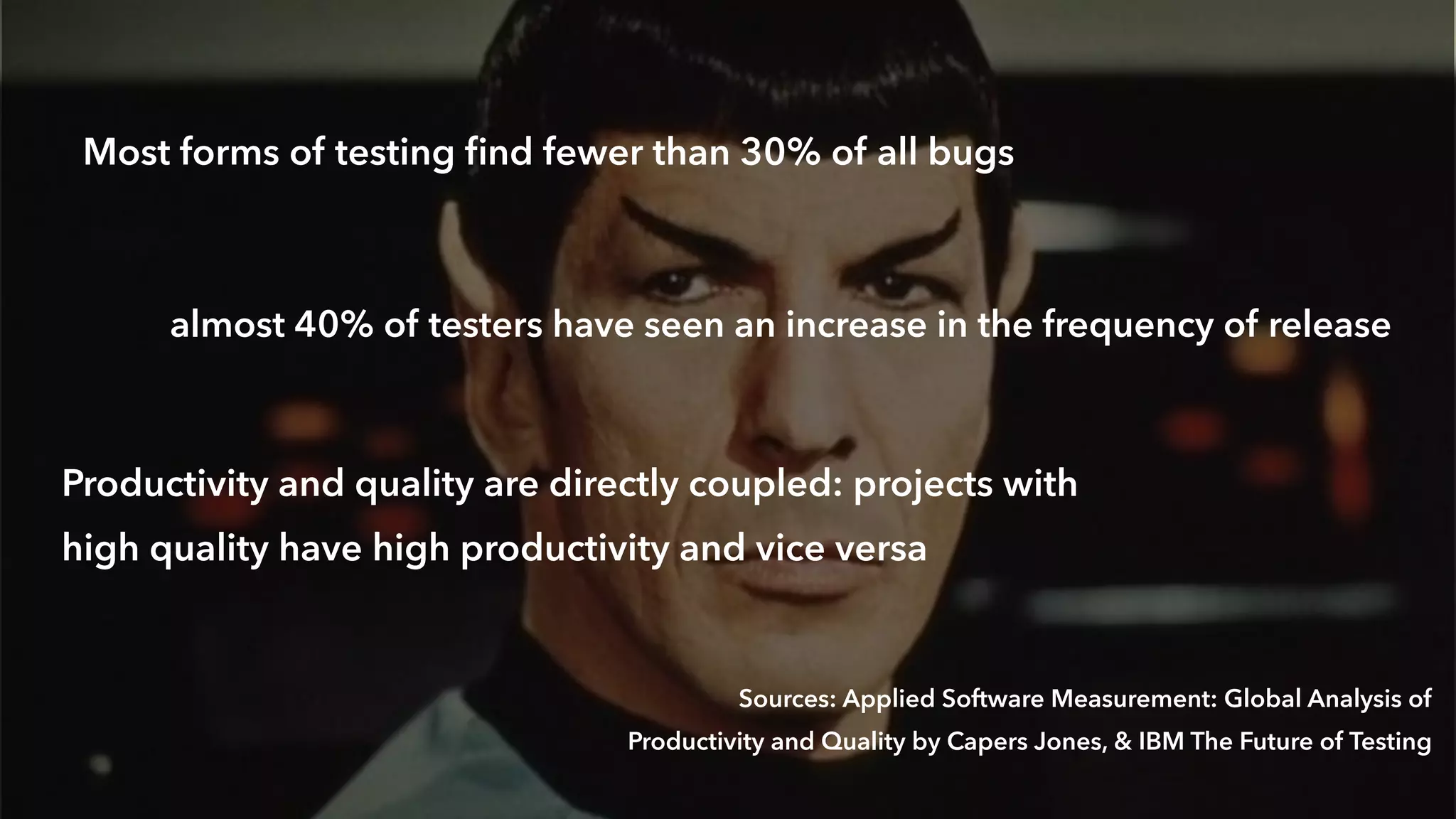 Sources: Applied Software Measurement: Global Analysis of
Productivity and Quality by Capers Jones, & IBM The Future of Testing
Most forms of testing ﬁnd fewer than 30% of all bugs
almost 40% of testers have seen an increase in the frequency of release
Productivity and quality are directly coupled: projects with
high quality have high productivity and vice versa
 