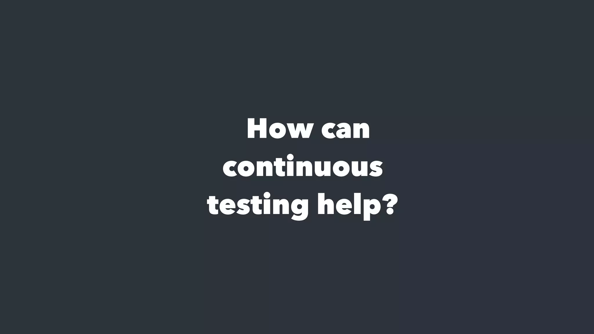 How can
continuous
testing help?
 