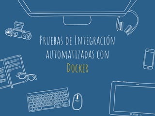 Pruebas de Integración
automatizadas con
Docker
 