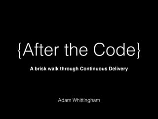 {After the Code}
A brisk walk through Continuous Delivery
Adam Whittingham
 