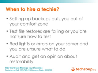 When to hire a techie? Setting up backups puts you out of your comfort zone Test file restores are failing or you are not sure how to test Red lights or errors on your server and you are unsure what to do Audit and get an opinion about restorability 