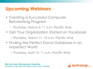 Upcoming Webinars Creating a Successful Computer Refurbishing Program  Thursday, March 4, 11 a.m. Pacific time  Get Your Organization Started on Facebook  Thursday, March 11, 10 a.m. Pacific time  Finding the Perfect Donor Database in an Imperfect World  Thursday, April 15, 11 a.m. Pacific time  
