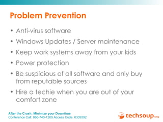 Problem Prevention Anti-virus software Windows Updates / Server maintenance Keep work systems away from your kids Power protection Be suspicious of all software and only buy from reputable sources Hire a techie when you are out of your comfort zone 
