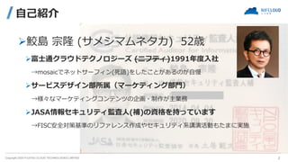 Copyright 2020 FUJITSU CLOUD TECHNOLOGIES LIMITED
⾃⼰紹介
Ø鮫島 宗隆 (サメシマムネタカ) 52歳
Ø富⼠通クラウドテクノロジーズ (ニフティ)1991年度⼊社
→mosaicでネットサーフ...