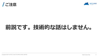 Copyright 2020 FUJITSU CLOUD TECHNOLOGIES LIMITED
ご注意
Internal Use Only ｜ 3
前説です。技術的な話はしません。
 