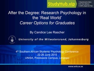 After the Degree: Research Psychology in
the ‘Real World’
Career Options for Graduates
By Candice Lee Rascher
4th Southern African Students’ Psychology Conference
22-26 June 2015
UNISA, Polokwane Campus, Limpopo
 