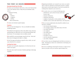 R E T U R N I N G T O N O R M A L 3
T H E F I R S T 2 4 H O U R S
Securing Yourself and The Site
s Contact your local disaster relief service, such as the American Red
Cross or the Salvation Army, to help with your immediate needs,
such as:
> temporary housing
> food
> medicine
> eyeglasses
> clothing
> other essential items
s Contact your insurance agent/company.
Cautions
s Do not enter the damaged site. Fires can rekindle from hidden,
smoldering remains.
s Normally, the fire department will see that utilities (water, electricity
and natural gas) are either safe to use or are disconnected before they
leave the site. Do not attempt to turn on utilities yourself.
s Be watchful for structural damage caused by the fire. Roofs and
floors may be damaged and subject to collapse.
s Food, beverages and medicine exposed to heat, smoke, soot and
water should not be consumed.
Leaving Your Home
s Contact your local police departments to let them know the site
will be unoccupied.
s In some cases it may be necessary to board up openings to discourage
trespassers.
A F T E R T H E F I R E2
s Beginning immediately, save receipts for any money you spend.
These receipts are important in showing the insurance company
what money you have spent related to your fire loss and also for
verifying losses claimed on your income tax.
s If it is safe to do so, try to locate the following items:
> identification, such as driver’s licenses and Social
Security cards
> insurance information
> medication information
> eyeglasses, hearing aids or other prosthetic devices
> valuables, such as credit cards, bank books, cash and jewelry
s There are many people/entities that should be notified of your
relocation, including:
> your insurance agent/company
> your mortgage company (also inform them of the fire)
> your family and friends
> your employer
> your child’s school
> your post office
> any delivery services
> your fire and police departments
> your utility companies
s Do not throw away any damaged goods until after an inventory is
made. All damages are taken into consideration in developing your
insurance claim.
s If you are considering contracting for inventory or repair services
discuss your plans with your insurance agent/company first.
 