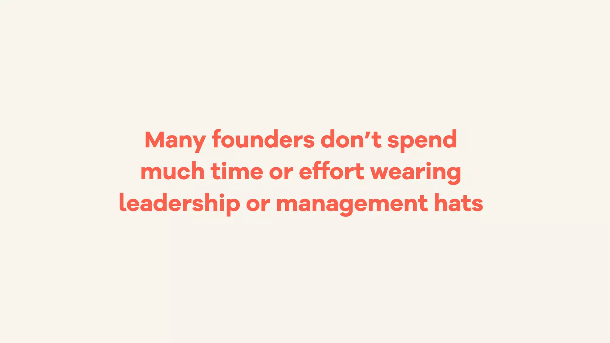 Many founders don’t spend
much time or effort wearing
leadership or management hats
 