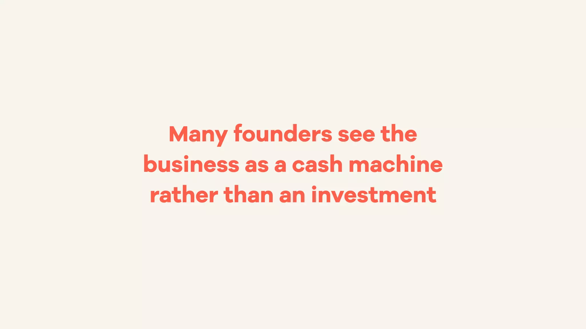 Many founders see the
business as a cash machine
rather than an investment
 