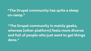 “The Drupal community has quite a steep
on-ramp.”
“The Drupal community is mainly geeks,
whereas [other platform] feels more diverse
and full of people who just want to get things
done.”
 