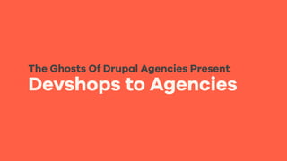Devshops to Agencies
The Ghosts Of Drupal Agencies Present
 