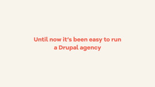 Until now it’s been easy to run
a Drupal agency
 