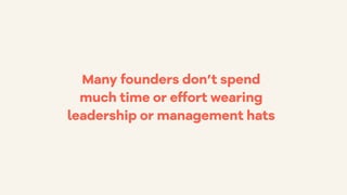 Many founders don’t spend
much time or effort wearing
leadership or management hats
 