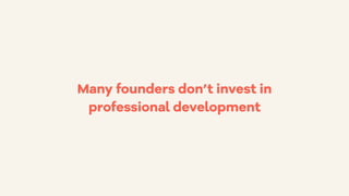 Many founders don’t invest in
professional development
 