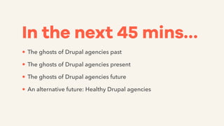 In the next 45 mins…
• The ghosts of Drupal agencies past
• The ghosts of Drupal agencies present
• The ghosts of Drupal agencies future
• An alternative future: Healthy Drupal agencies
 